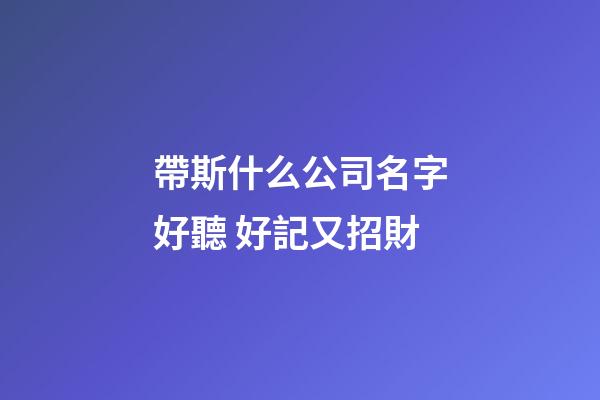 帶斯什么公司名字好聽 好記又招財-第1張-公司起名-玄機派